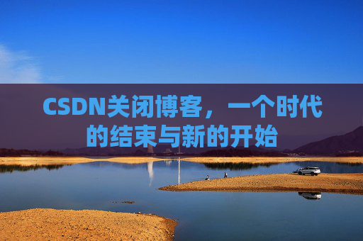 CSDN关闭博客，一个时代的结束与新的开始